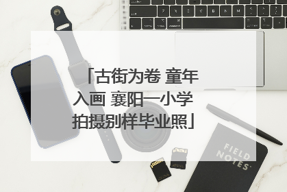 古街为卷 童年入画 襄阳一小学拍摄别样毕业照