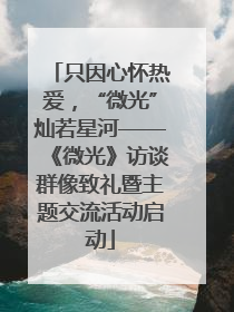 只因心怀热爱，“微光”灿若星河——《微光》访谈群像致礼暨主题交流活动启动