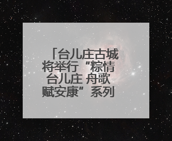 台儿庄古城将举行“粽情台儿庄 舟歌赋安康”系列活动迎端午