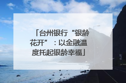 台州银行“银龄花开”：以金融温度托起银龄幸福