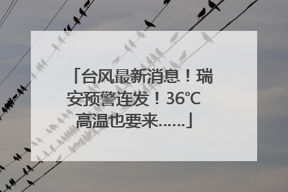 台风最新消息！瑞安预警连发！36℃高温也要来……