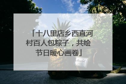 十八里店乡西直河村百人包粽子，共绘节日暖心画卷