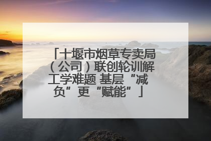十堰市烟草专卖局（公司）联创轮训解工学难题 基层“减负”更“赋能”