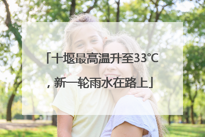 十堰最高温升至33℃，新一轮雨水在路上