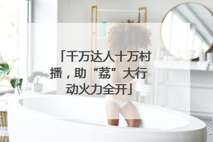 千万达人十万村播，助“荔”大行动火力全开