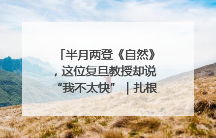 半月两登《自然》，这位复旦教授却说“我不太快”｜扎根上海，从0到1