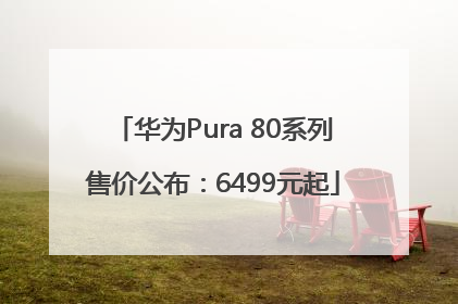 华为Pura 80系列售价公布：6499元起