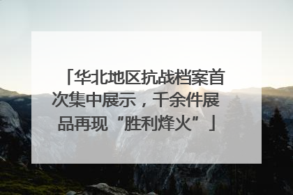 华北地区抗战档案首次集中展示，千余件展品再现“胜利烽火”