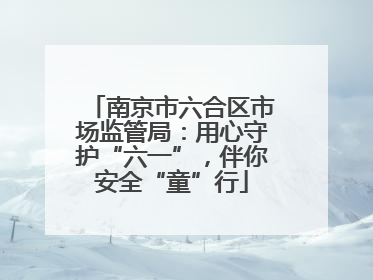南京市六合区市场监管局：用心守护“六一”，伴你安全“童”行