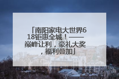 南阳家电大世界618钜惠全城！——巅峰让利，豪礼大奖，福利叠加
