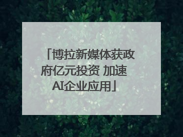 博拉新媒体获政府亿元投资 加速AI企业应用