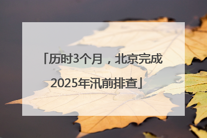 历时3个月，北京完成2025年汛前排查