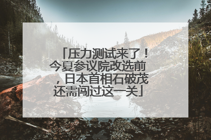 压力测试来了！今夏参议院改选前，日本首相石破茂还需闯过这一关