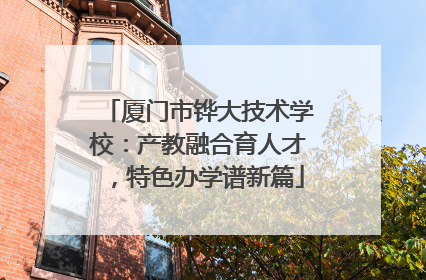 厦门市铧大技术学校：产教融合育人才，特色办学谱新篇