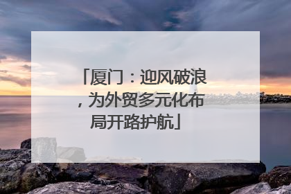 厦门：迎风破浪，为外贸多元化布局开路护航