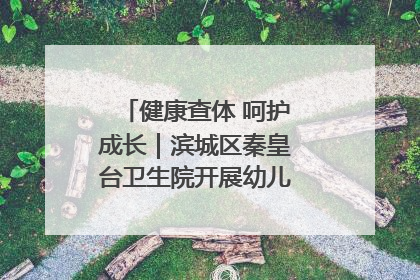 健康查体 呵护成长｜滨城区秦皇台卫生院开展幼儿园儿童健康体检