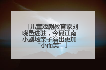 儿童戏剧教育家刘晓邑进驻，今夏江南小剧场亲子演出更加“小而美”
