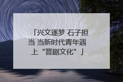 兴文逐梦 石子担当 当新时代青年遇上“晋剧文化”
