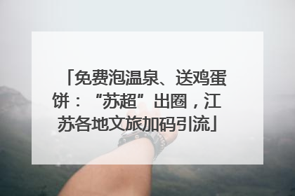 免费泡温泉、送鸡蛋饼：“苏超”出圈，江苏各地文旅加码引流