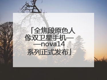 全焦段原色人像双卫星手机——nova14系列正式发布