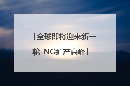 全球即将迎来新一轮LNG扩产高峰