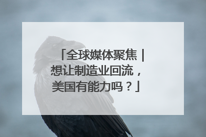 全球媒体聚焦｜想让制造业回流，美国有能力吗？