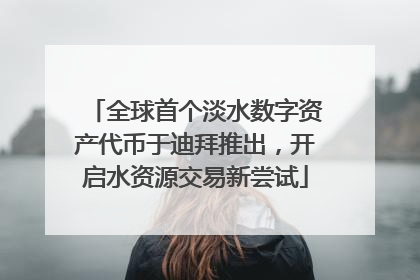 全球首个淡水数字资产代币于迪拜推出，开启水资源交易新尝试