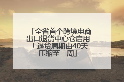 全省首个跨境电商出口退货中心仓启用！退货周期由40天压缩至一周