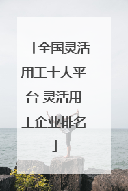 全国灵活用工十大平台 灵活用工企业排名