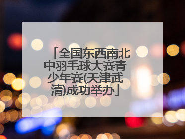 全国东西南北中羽毛球大赛青少年赛(天津武清)成功举办