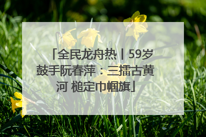 全民龙舟热丨59岁鼓手阮春萍：三擂古黄河 槌定巾帼旗