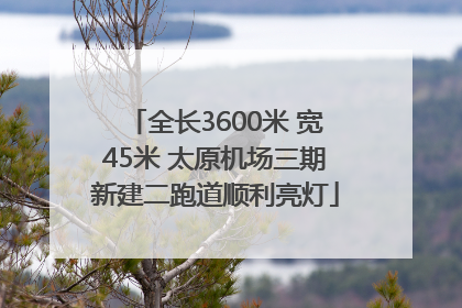 全长3600米 宽45米 太原机场三期新建二跑道顺利亮灯