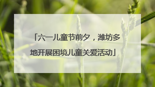 六一儿童节前夕，潍坊多地开展困境儿童关爱活动
