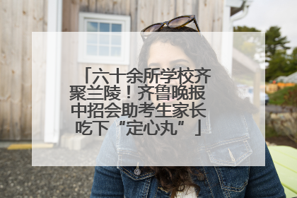 六十余所学校齐聚兰陵！齐鲁晚报中招会助考生家长吃下“定心丸”