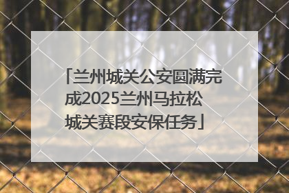 兰州城关公安圆满完成2025兰州马拉松城关赛段安保任务