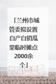 兰州市城管委拟设置自产自销瓜果临时摊点2000余个