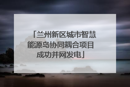 兰州新区城市智慧能源岛协同耦合项目成功并网发电