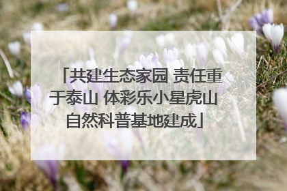 共建生态家园 责任重于泰山 体彩乐小星虎山自然科普基地建成