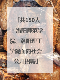共150人！洛阳师范学院、洛阳理工学院面向社会公开招聘