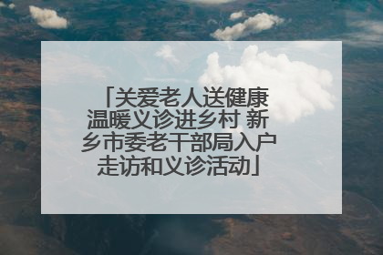 关爱老人送健康 温暖义诊进乡村 新乡市委老干部局入户走访和义诊活动