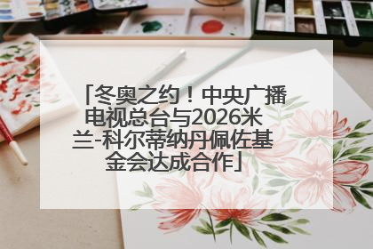 冬奥之约！中央广播电视总台与2026米兰-科尔蒂纳丹佩佐基金会达成合作