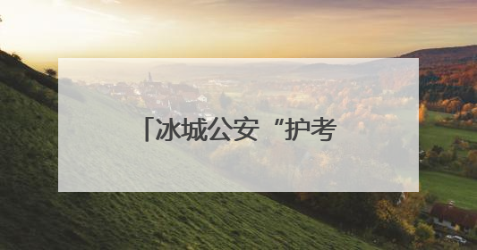 冰城公安“护考天团”已上线！请考生放心赴考