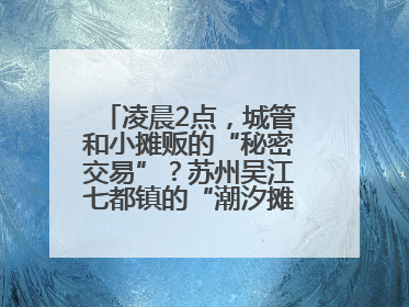 凌晨2点，城管和小摊贩的“秘密交易”？苏州吴江七都镇的“潮汐摊区”让城市管理有了人情味
