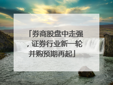券商股盘中走强，证券行业新一轮并购预期再起