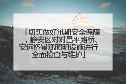 切实做好汛期安全保障，静安区对对昌平路桥、安远桥景观照明设施进行全面检查与维护