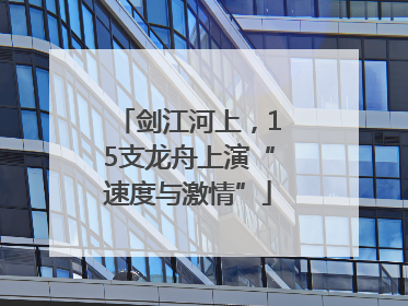 剑江河上，15支龙舟上演“速度与激情”