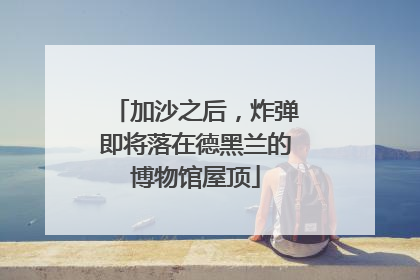加沙之后，炸弹即将落在德黑兰的博物馆屋顶