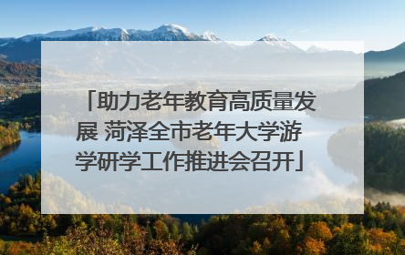 助力老年教育高质量发展 菏泽全市老年大学游学研学工作推进会召开