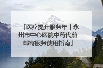 医疗提升服务年丨永州市中心医院中药代煎邮寄服务使用指南