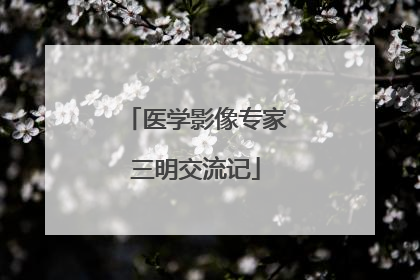 医学影像专家三明交流记